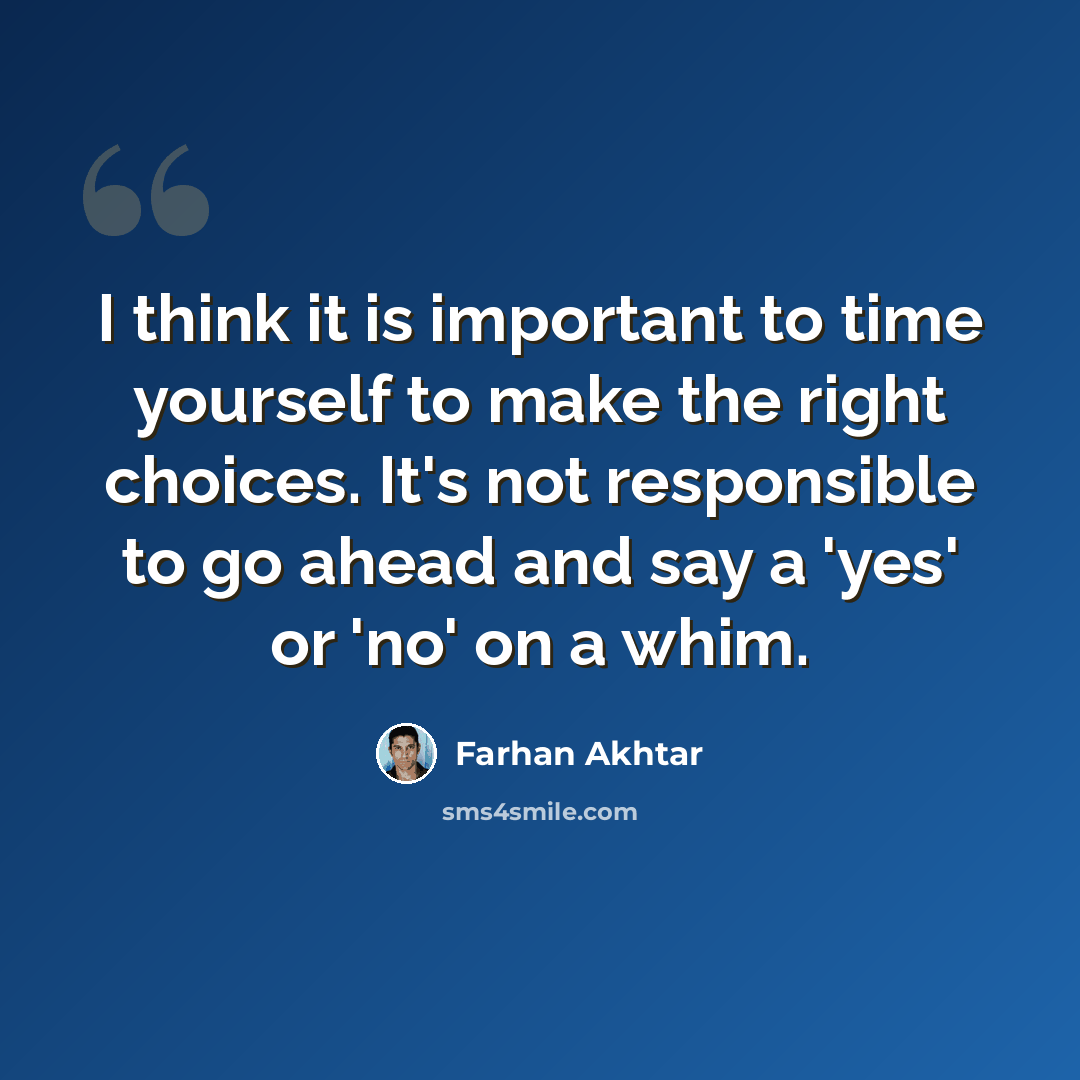 “I think it is important to time yourself to make the right choices. It's not responsible to go ahead and say a 'yes' or 'no' on a whim.” quote by Farhan Akhtar