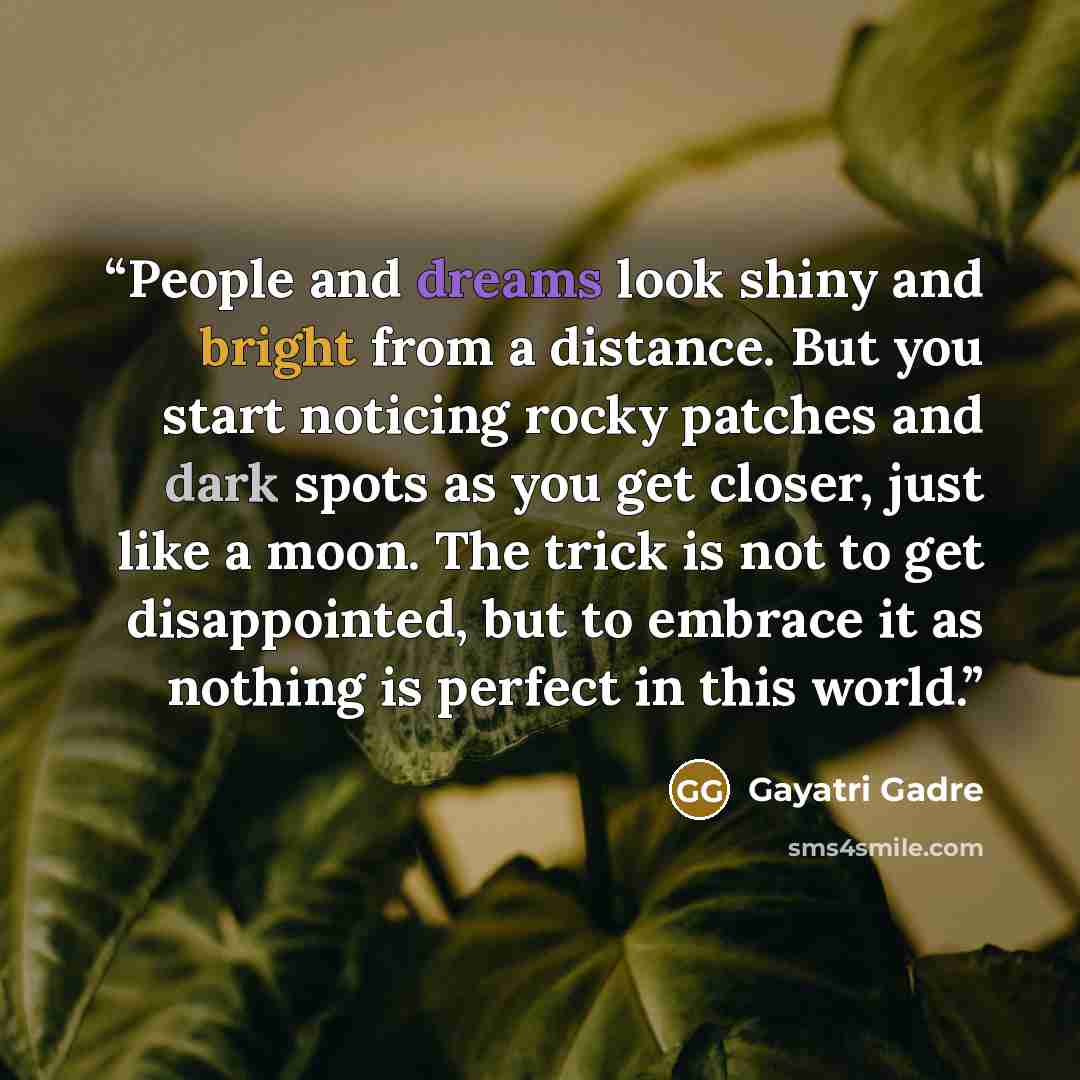 “People and dreams look shiny and bright from a distance. But you start noticing rocky patches and dark spots as you get closer, just like a moon. The trick is not to get disappointed, but to embrace it as nothing is perfect in this world.” quote by Gayatri Gadre