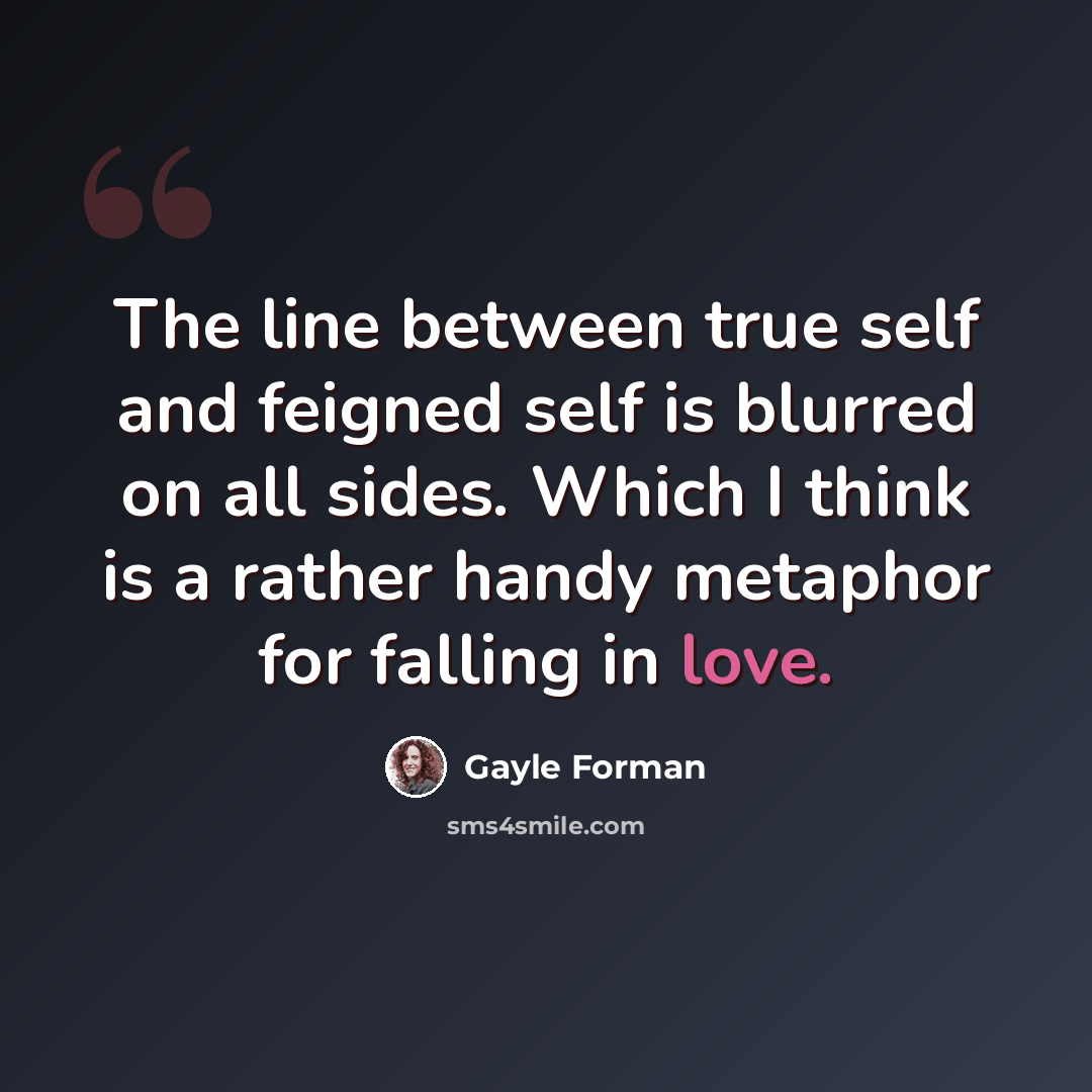 “The line between true self and feigned self is blurred on all sides. Which I think is a rather handy metaphor for falling in love.” quote by Gayle Forman