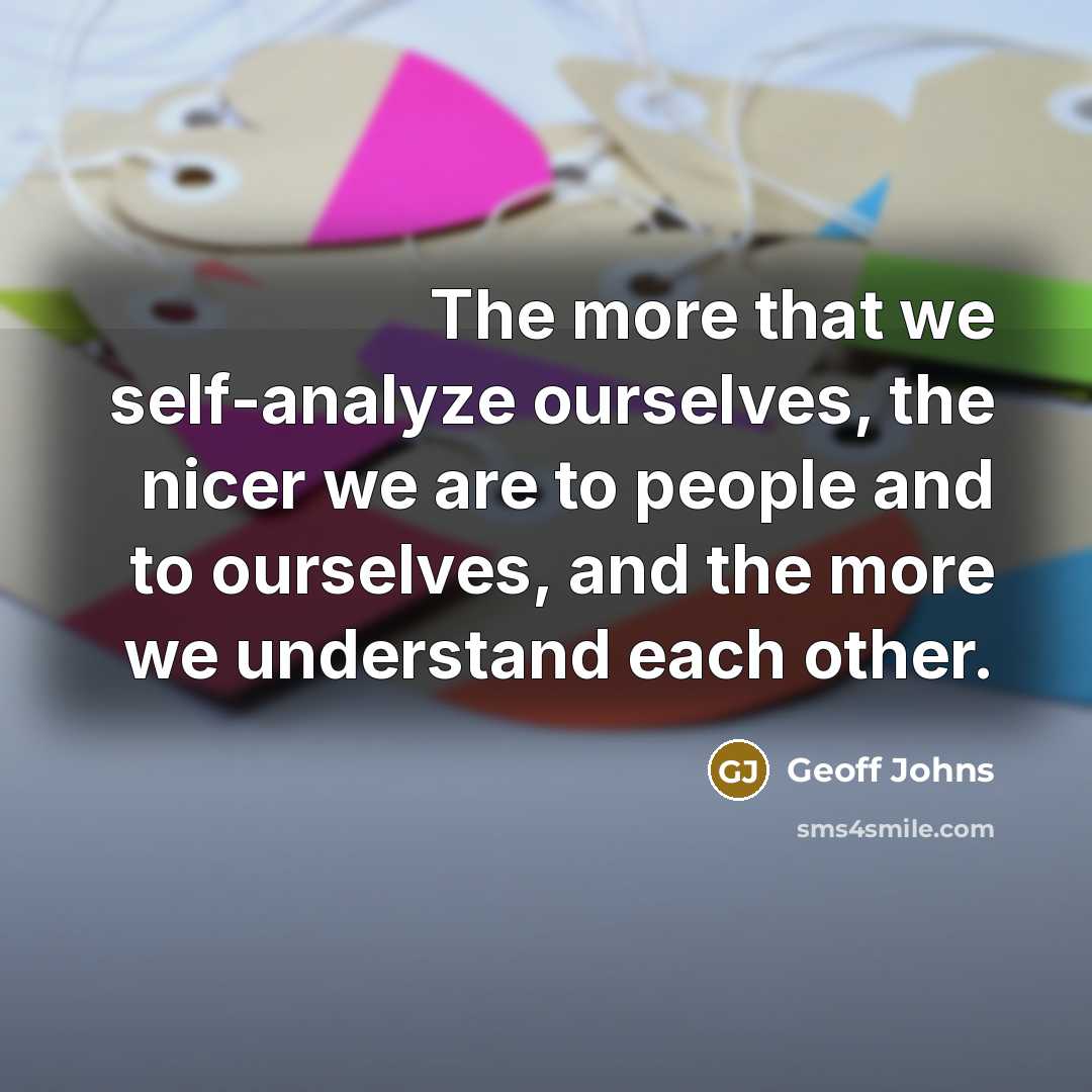 “The more that we self-analyze ourselves, the nicer we are to people and to ourselves, and the more we understand each other.” quote by Geoff Johns