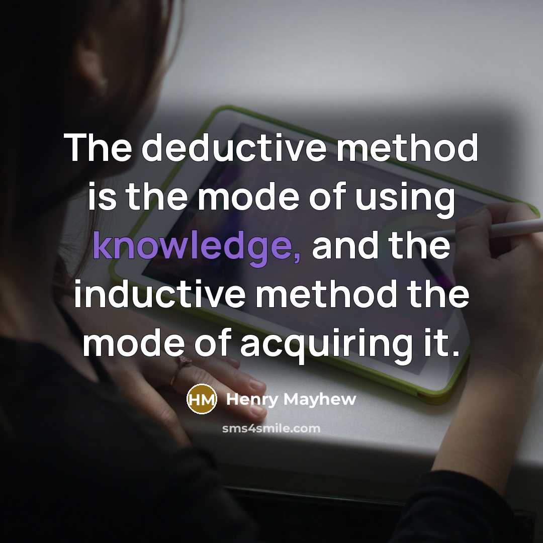 “The deductive method is the mode of using knowledge, and the inductive method the mode of acquiring it.” quote by Henry Mayhew