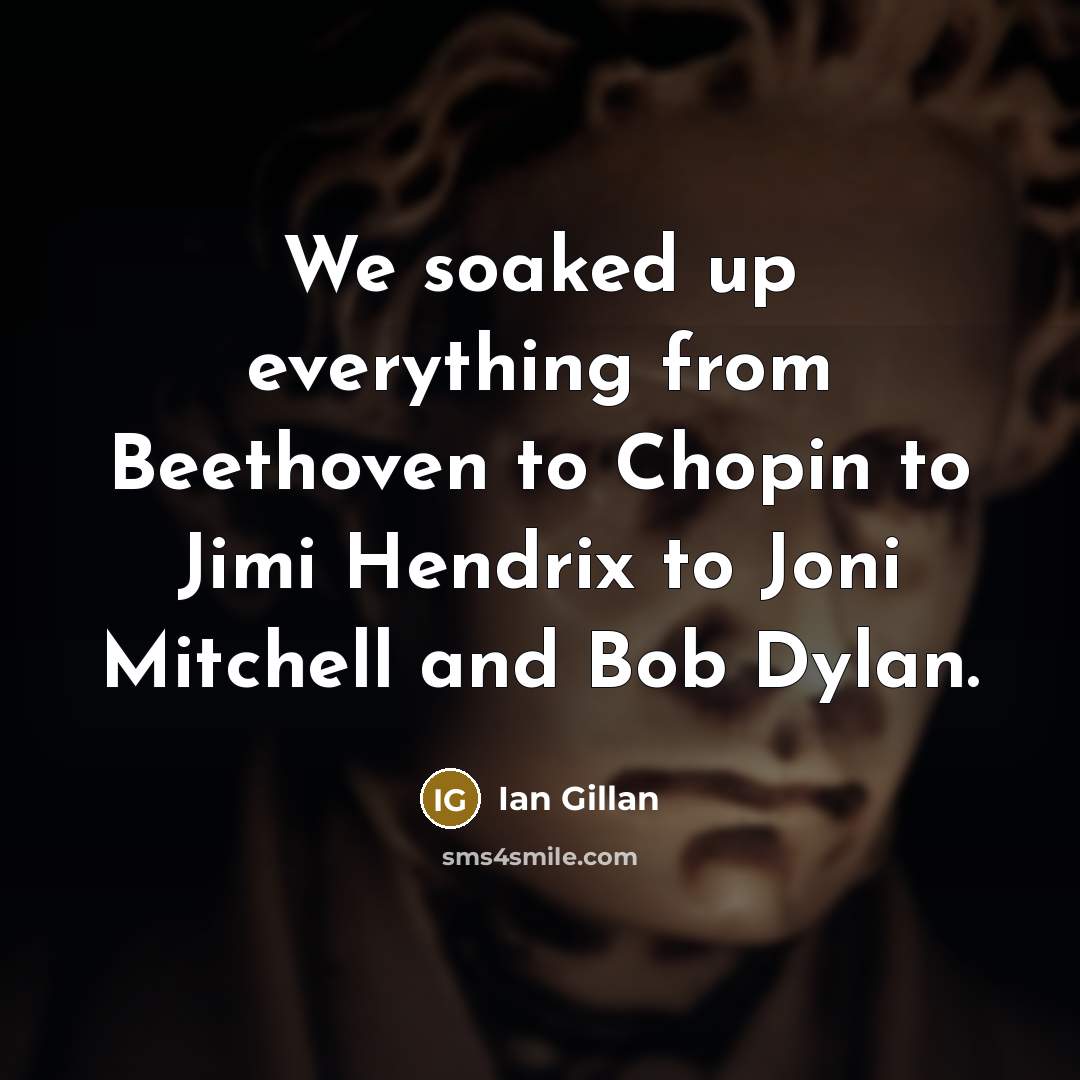 “We soaked up everything from Beethoven to Chopin to Jimi Hendrix to Joni Mitchell and Bob Dylan.” quote by Ian Gillan