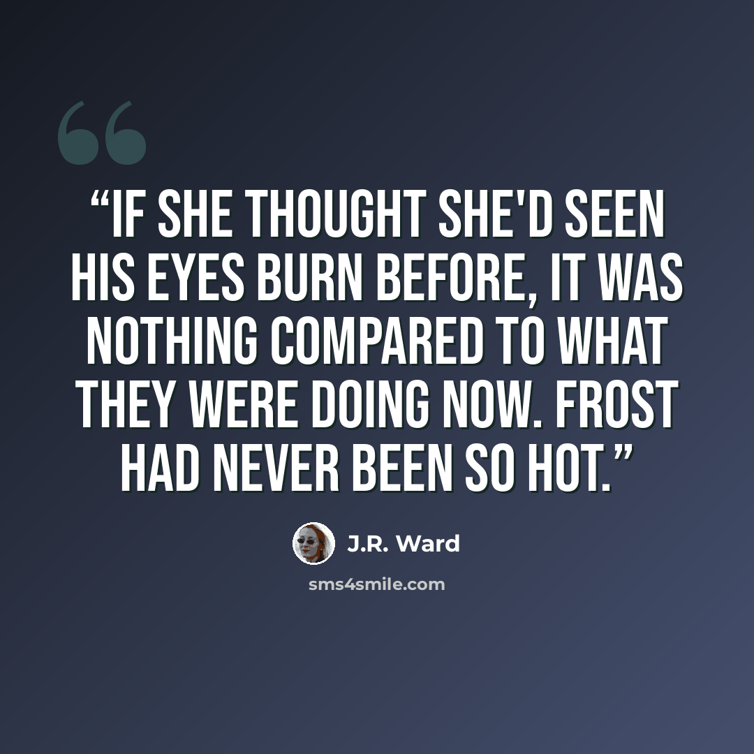 “if she thought she'd seen his eyes burn before, it was nothing compared to what they were doing now. Frost had never been so hot.” quote by J.R. Ward
