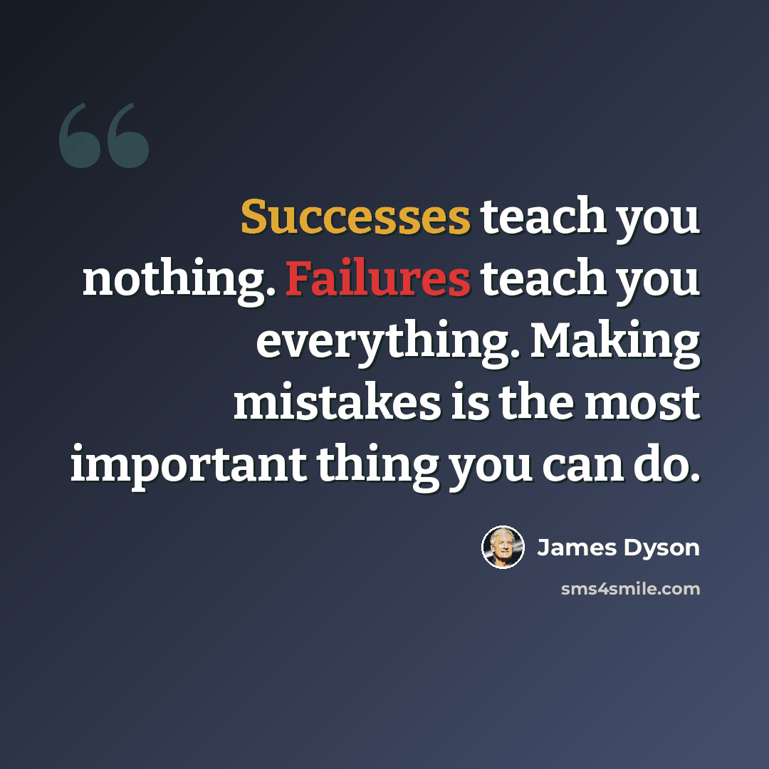 “Successes teach you nothing. Failures teach you everything. Making mistakes is the most important thing you can do.” quote by James Dyson
