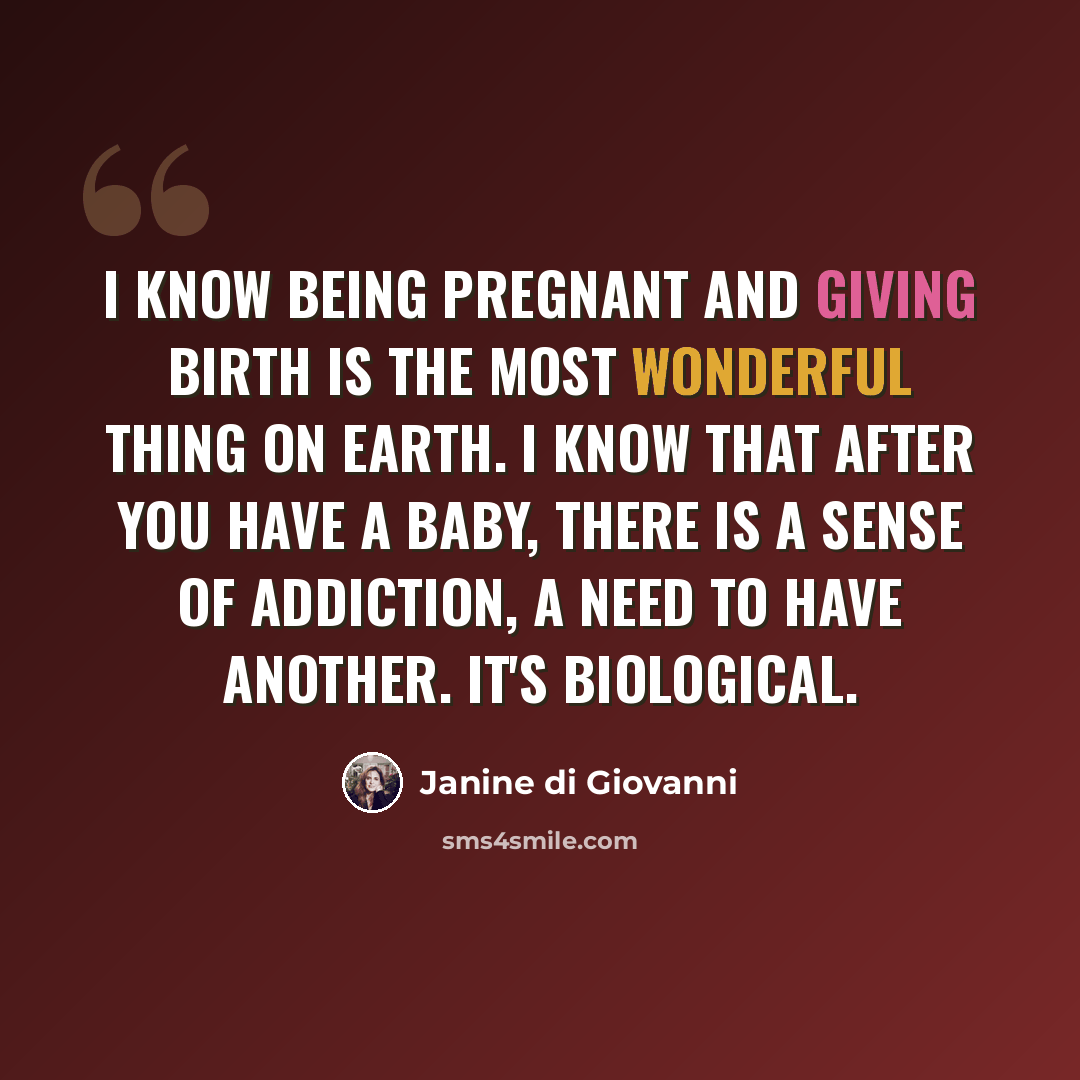 “I know being pregnant and giving birth is the most wonderful thing on Earth. I know that after you have a baby, there is a sense of addiction, a need to have another. It's biological.” quote by Janine di Giovanni