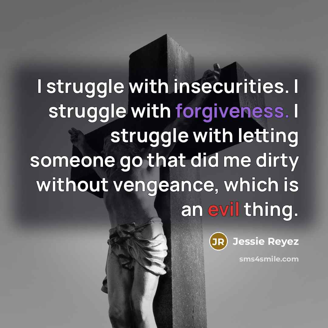 “I struggle with insecurities. I struggle with forgiveness. I struggle with letting someone go that did me dirty without vengeance, which is an evil thing.” quote by Jessie Reyez