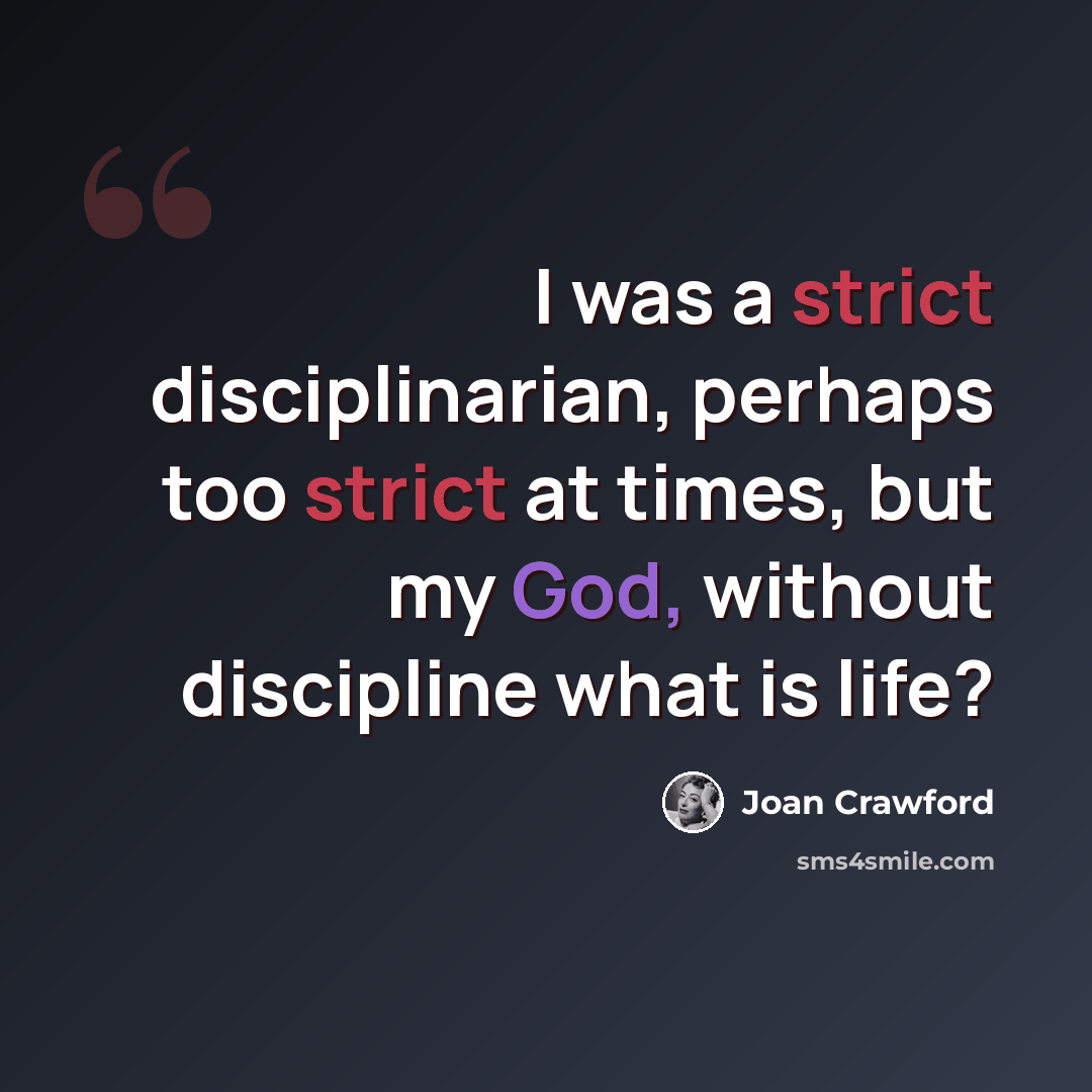“I was a strict disciplinarian, perhaps too strict at times, but my God, without discipline what is life?” quote by Joan Crawford