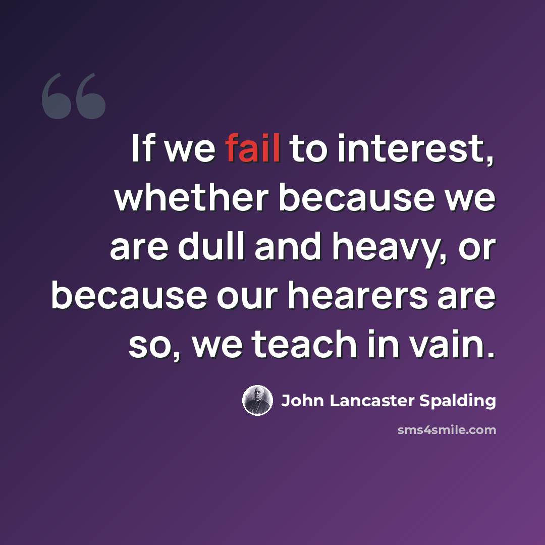 “If we fail to interest, whether because we are dull and heavy, or because our hearers are so, we teach in vain.” quote by John Lancaster Spalding