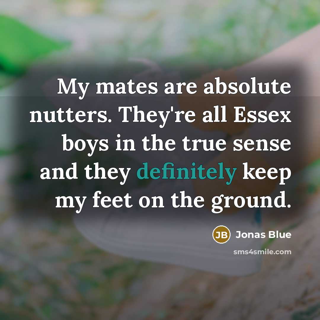 “My mates are absolute nutters. They're all Essex boys in the true sense and they definitely keep my feet on the ground.” quote by Jonas Blue