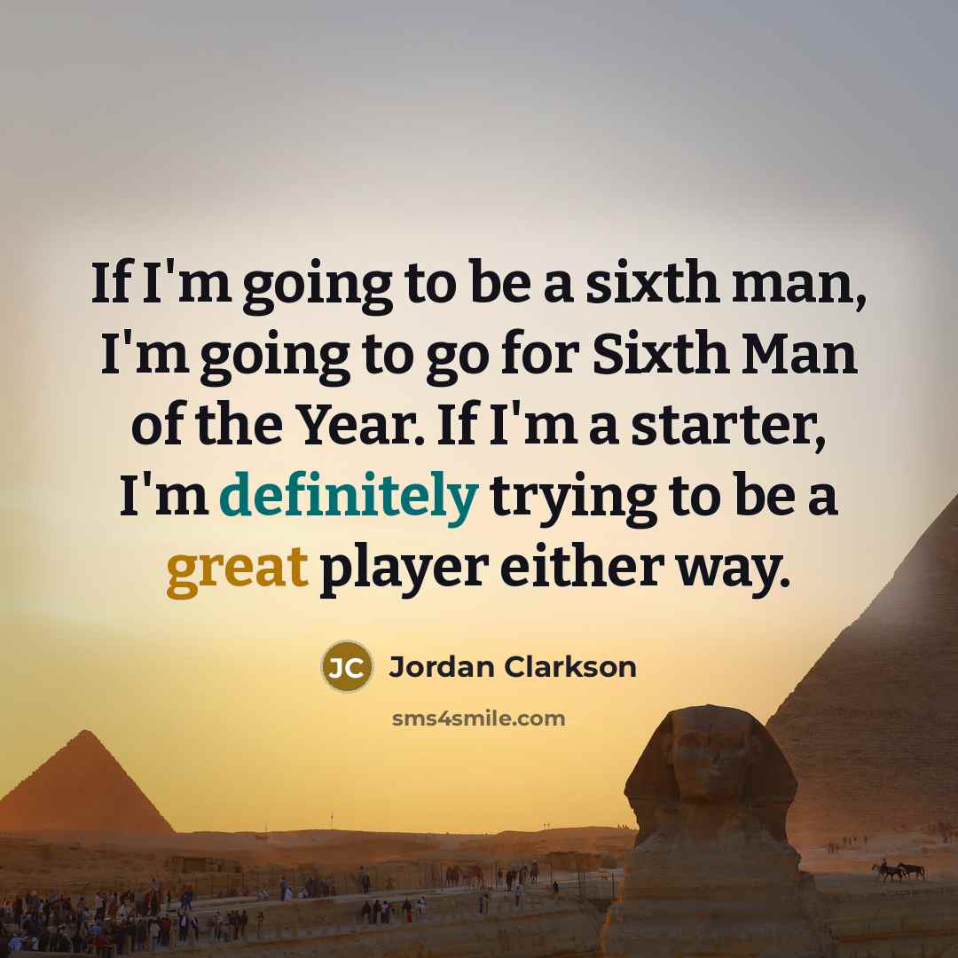 “If I'm going to be a sixth man, I'm going to go for Sixth Man of the Year. If I'm a starter, I'm definitely trying to be a great player either way.” quote by Jordan Clarkson
