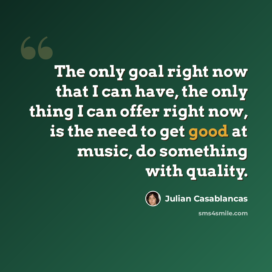 “The only goal right now that I can have, the only thing I can offer right now, is the need to get good at music, do something with quality.” quote by Julian Casablancas