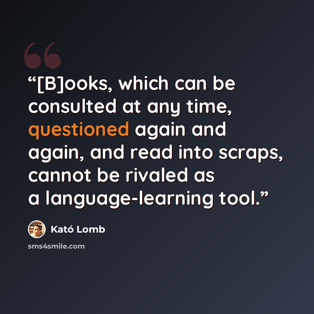 “[B]ooks, which can be consulted at any time, questioned again and again, and read into scraps, cannot be rivaled as a language-learning tool.” quote by Kató Lomb