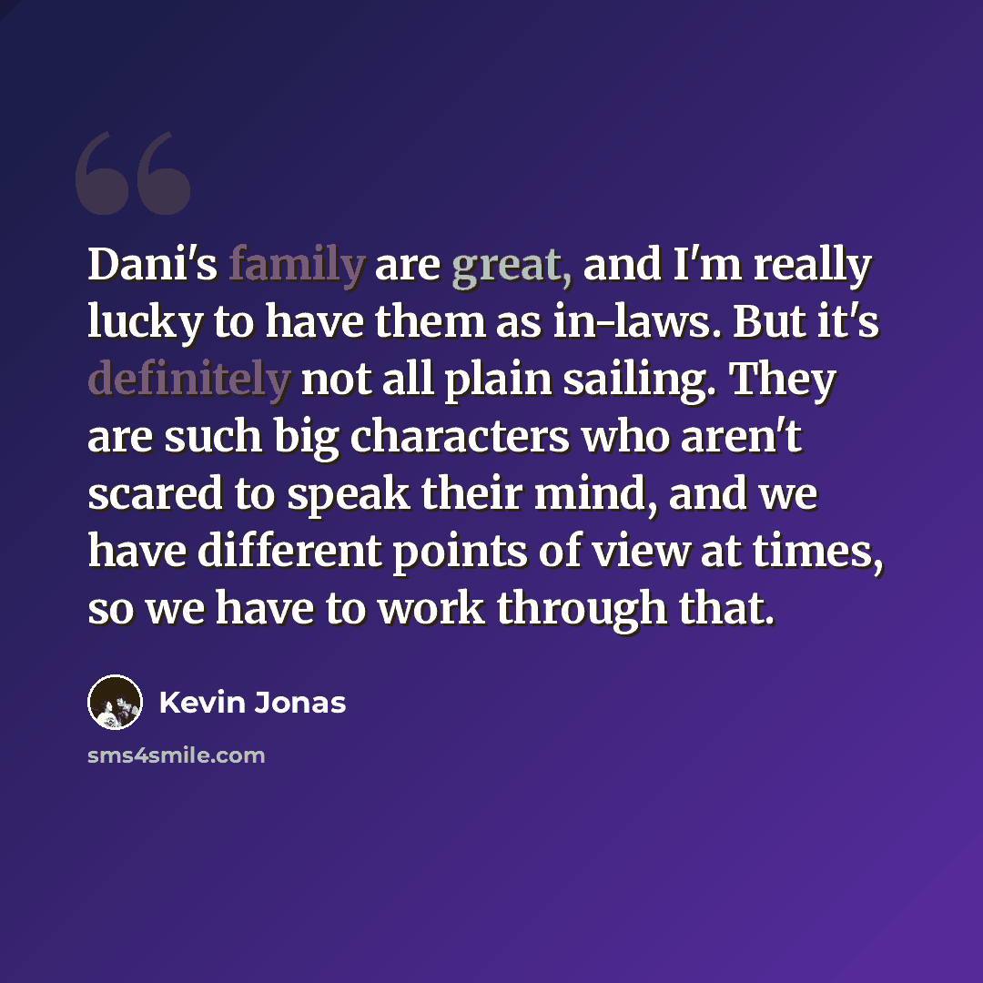“Dani's family are great, and I'm really lucky to have them as in-laws. But it's definitely not all plain sailing. They are such big characters who aren't scared to speak their mind, and we have different points of view at times, so we have to work through that.” quote by Kevin Jonas