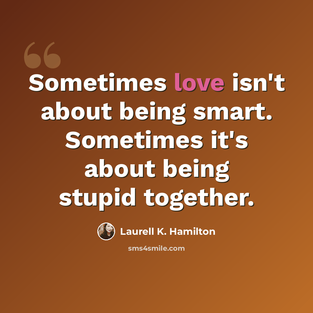 “Sometimes love isn't about being smart. Sometimes it's about being stupid together.” quote by Laurell K. Hamilton