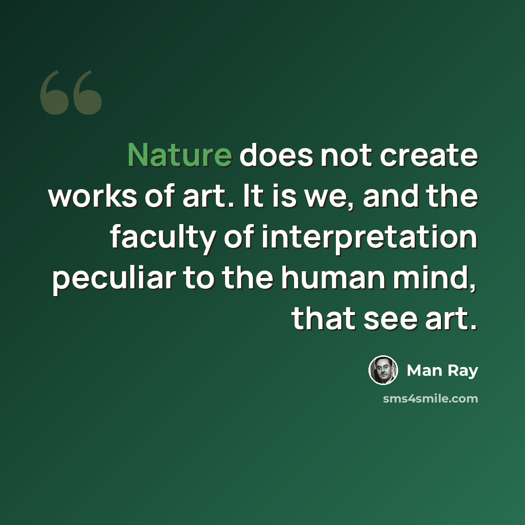 “Nature does not create works of art. It is we, and the faculty of interpretation peculiar to the human mind, that see art.” quote by Man Ray