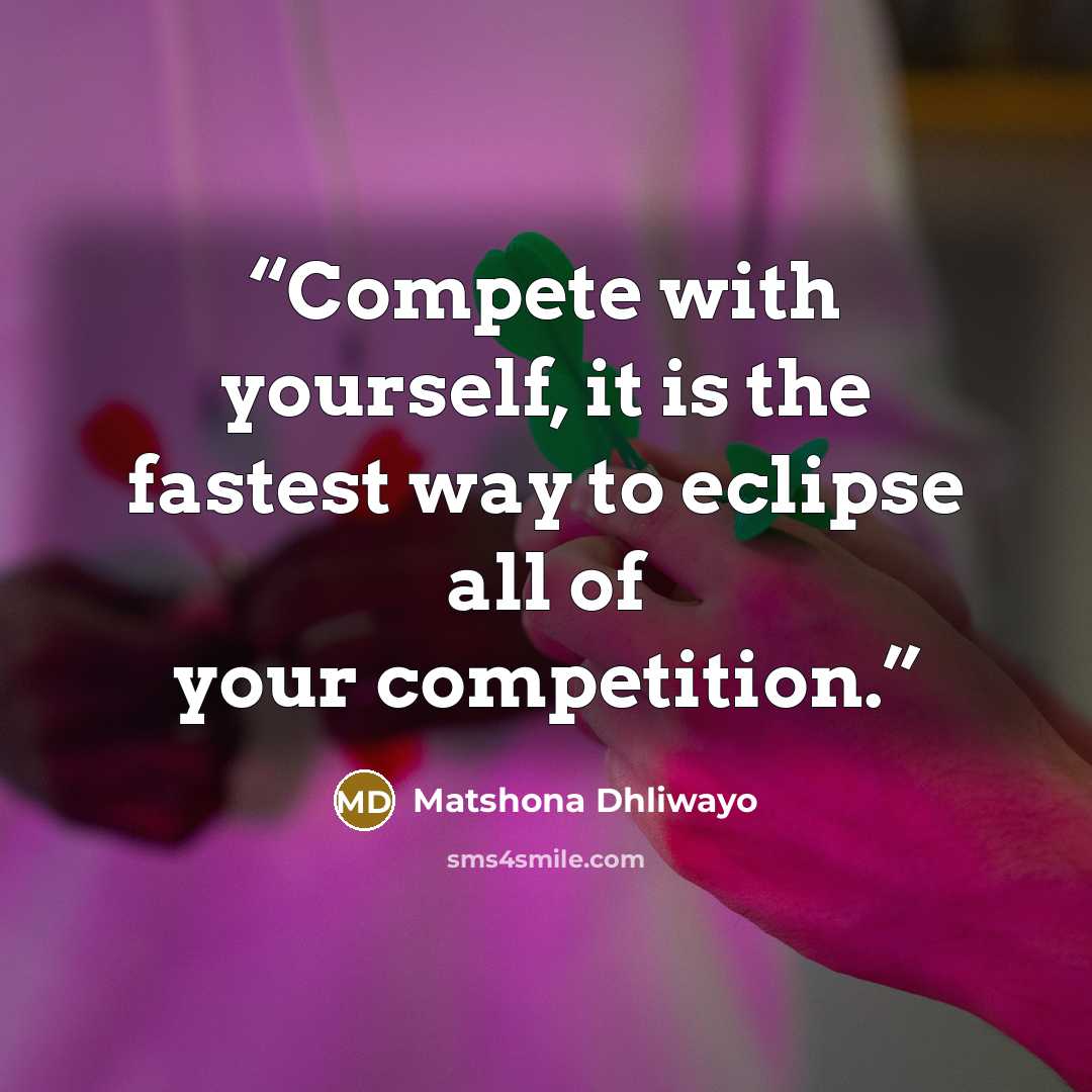 “Compete with yourself, it is the fastest way to eclipse all of your competition.” quote by Matshona Dhliwayo