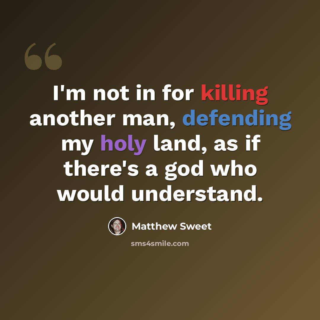 “I'm not in for killing another man, defending my holy land, as if there's a god who would understand.” quote by Matthew Sweet