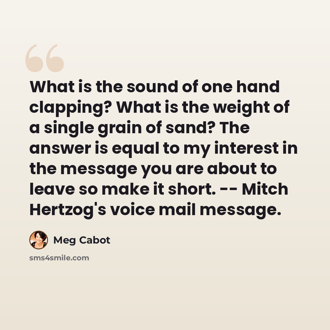 “What is the sound of one hand clapping? What is the weight of a single grain of sand? The answer is equal to my interest in the message you are about to leave so make it short. -- Mitch Hertzog's voice mail message.” quote by Meg Cabot