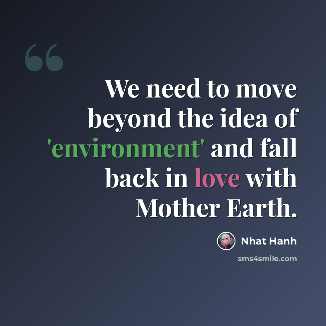 “We need to move beyond the idea of 'environment' and fall back in love with Mother Earth.” quote by Nhat Hanh