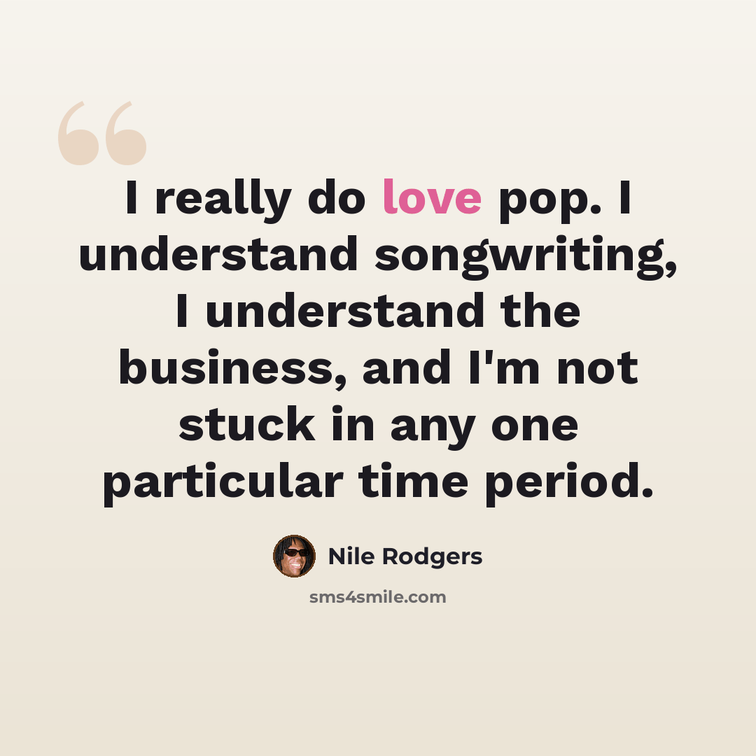 “I really do love pop. I understand songwriting, I understand the business, and I'm not stuck in any one particular time period.” quote by Nile Rodgers