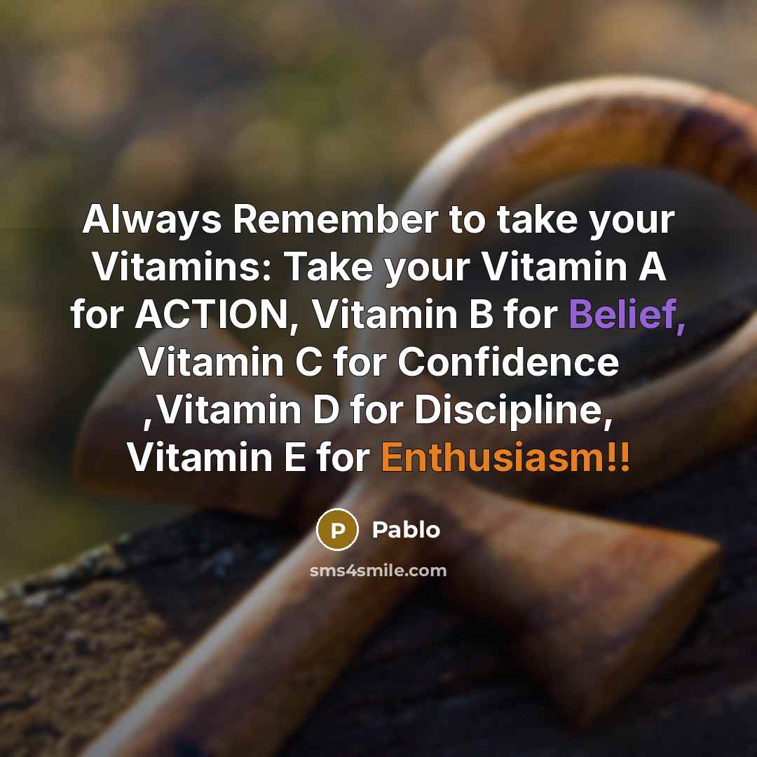 “Always Remember to take your Vitamins: Take your Vitamin A for ACTION, Vitamin B for Belief, Vitamin C for Confidence ,Vitamin D for Discipline, Vitamin E for Enthusiasm!!” quote by Pablo