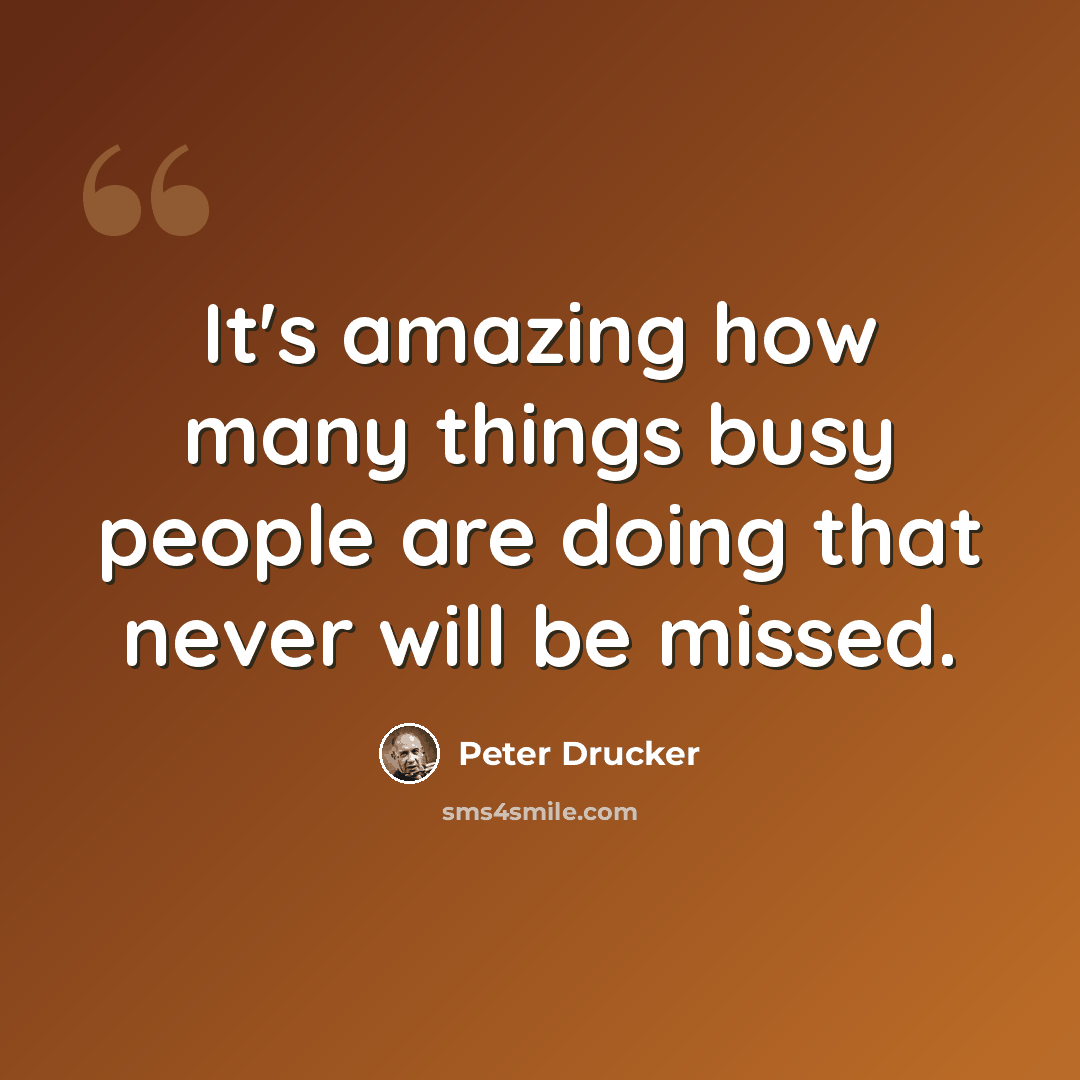 “It's amazing how many things busy people are doing that never will be missed.” quote by Peter Drucker