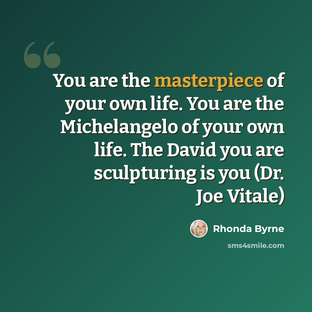 “You are the masterpiece of your own life. You are the Michelangelo of your own life. The David you are sculpturing is you (Dr. Joe Vitale)” quote by Rhonda Byrne