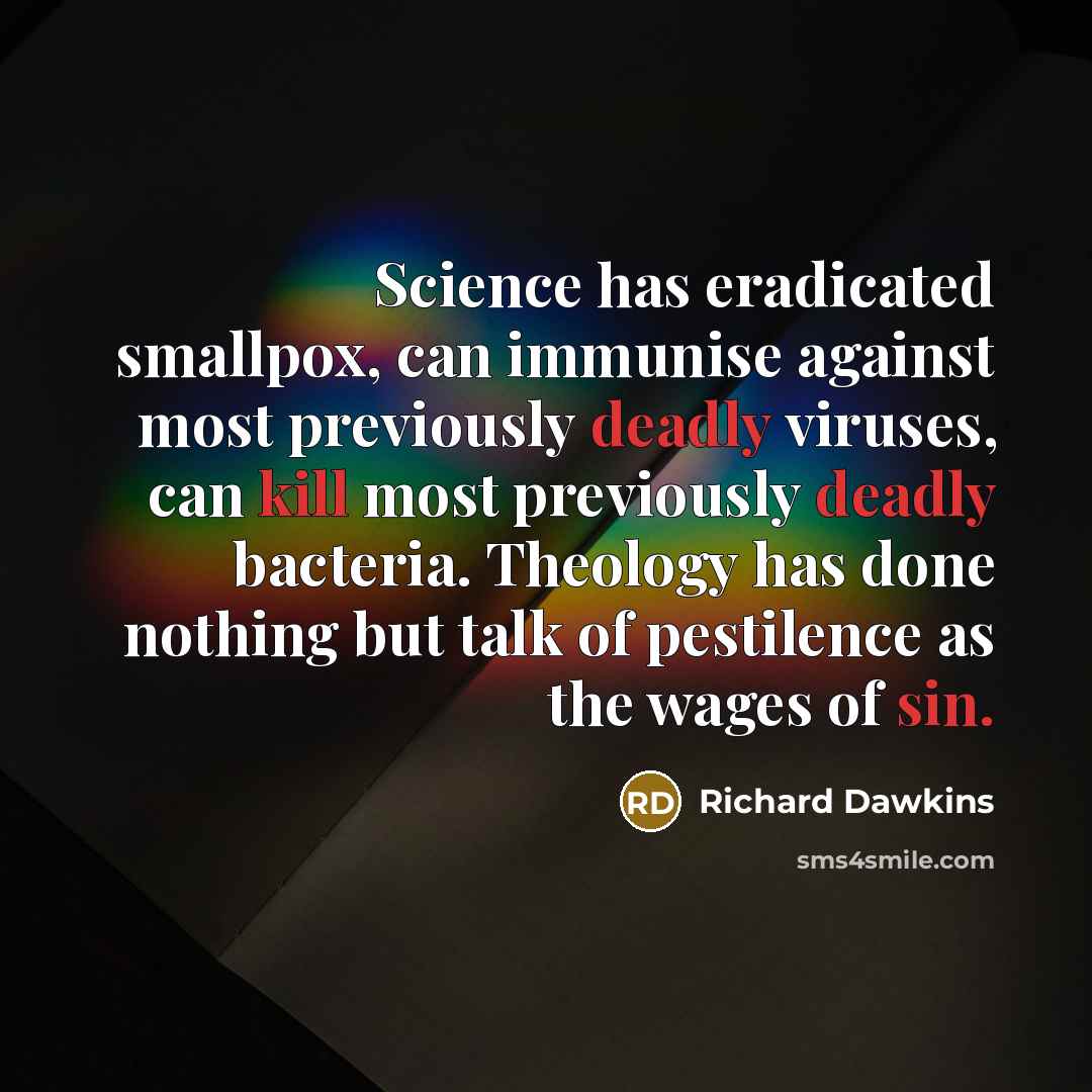 “Science has eradicated smallpox, can immunise against most previously deadly viruses, can kill most previously deadly bacteria. Theology has done nothing but talk of pestilence as the wages of sin.” quote by Richard Dawkins
