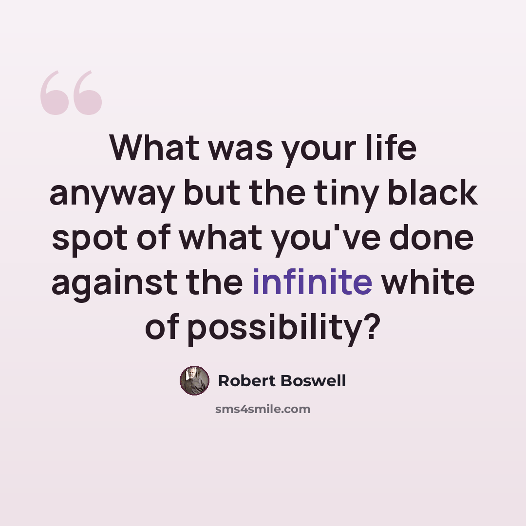 “What was your life anyway but the tiny black spot of what you've done against the infinite white of possibility?” quote by Robert Boswell