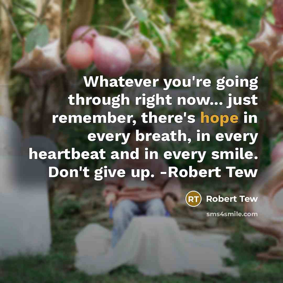“Whatever you're going through right now... just remember, there's hope in every breath, in every heartbeat and in every smile. Don't give up. -Robert Tew” quote by Robert Tew