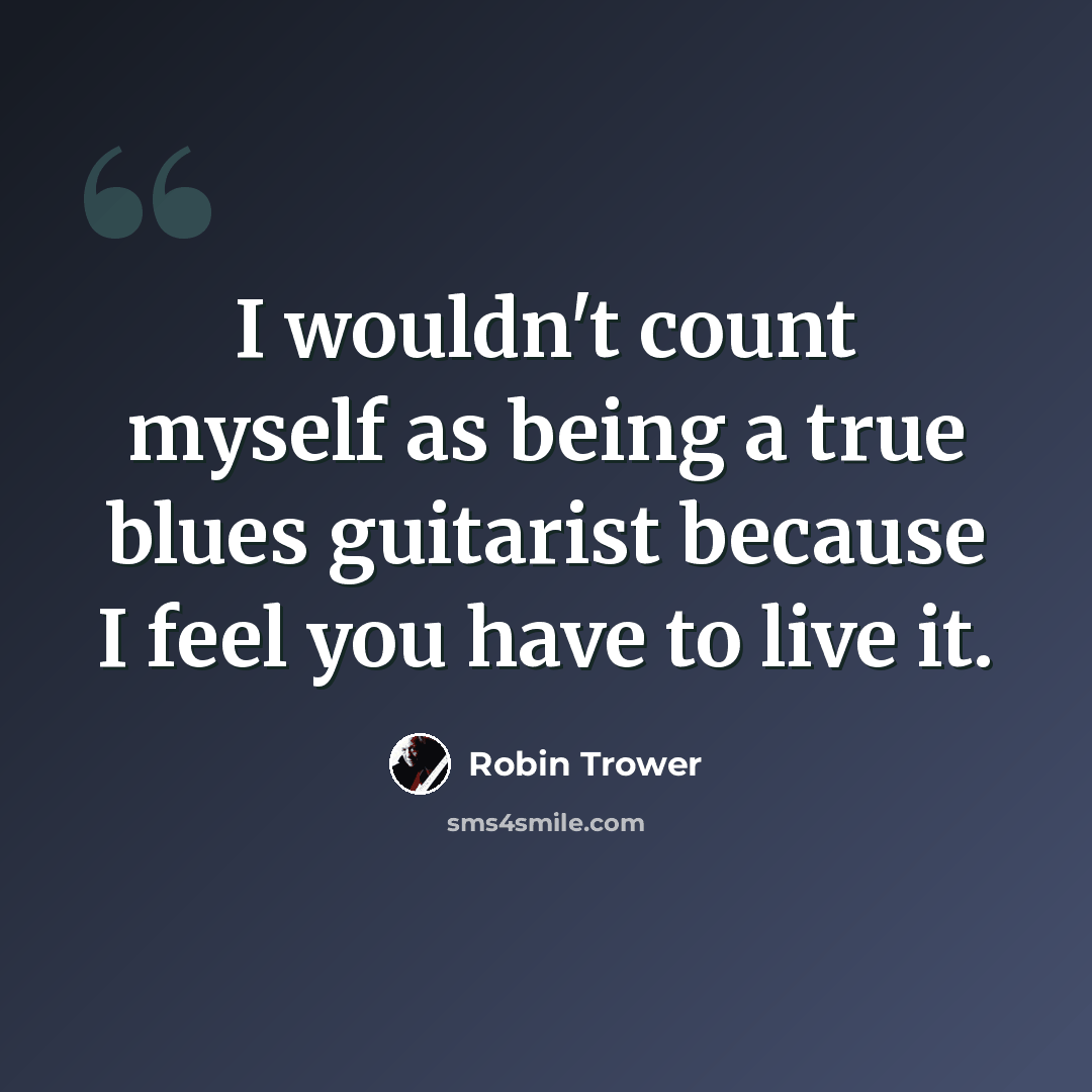 “I wouldn't count myself as being a true blues guitarist because I feel you have to live it.” quote by Robin Trower