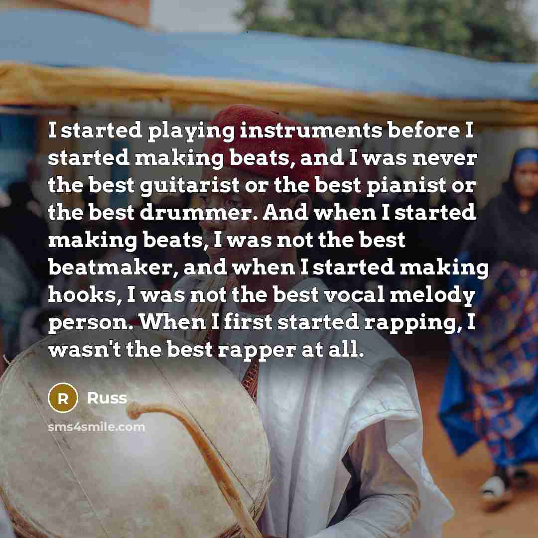 “I started playing instruments before I started making beats, and I was never the best guitarist or the best pianist or the best drummer. And when I started making beats, I was not the best beatmaker, and when I started making hooks, I was not the best vocal melody person. When I first started…” quote by Russ