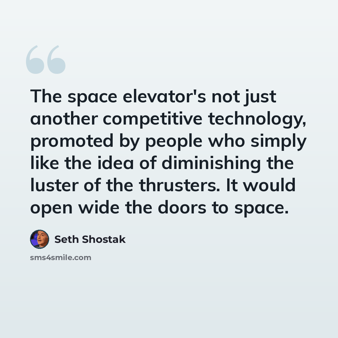 “The space elevator's not just another competitive technology, promoted by people who simply like the idea of diminishing the luster of the thrusters. It would open wide the doors to space.” quote by Seth Shostak