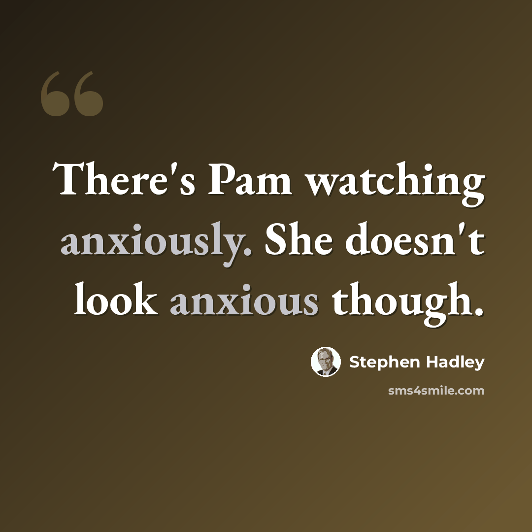 “There's Pam watching anxiously. She doesn't look anxious though.” quote by Stephen Hadley