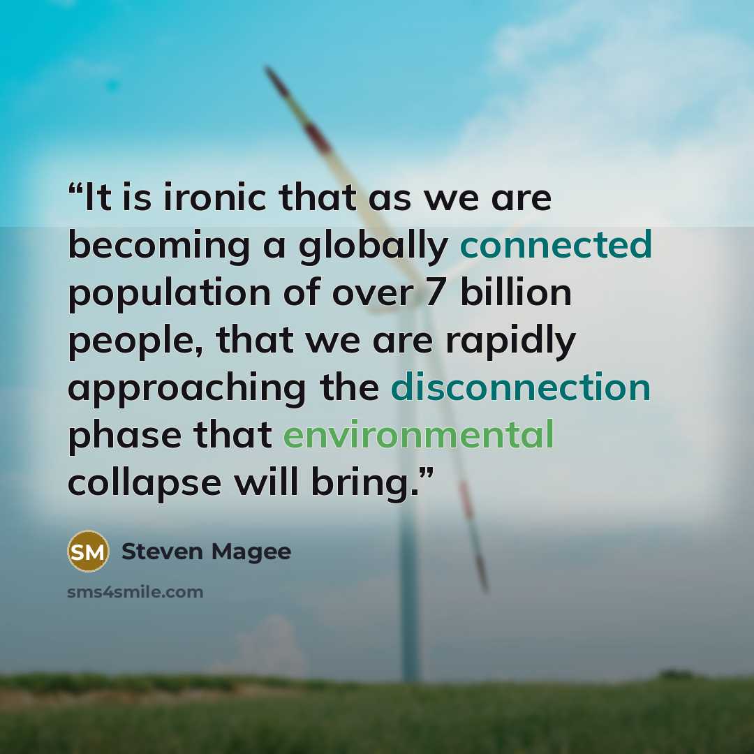 “It is ironic that as we are becoming a globally connected population of over 7 billion people, that we are rapidly approaching the disconnection phase that environmental collapse will bring.” quote by Steven Magee