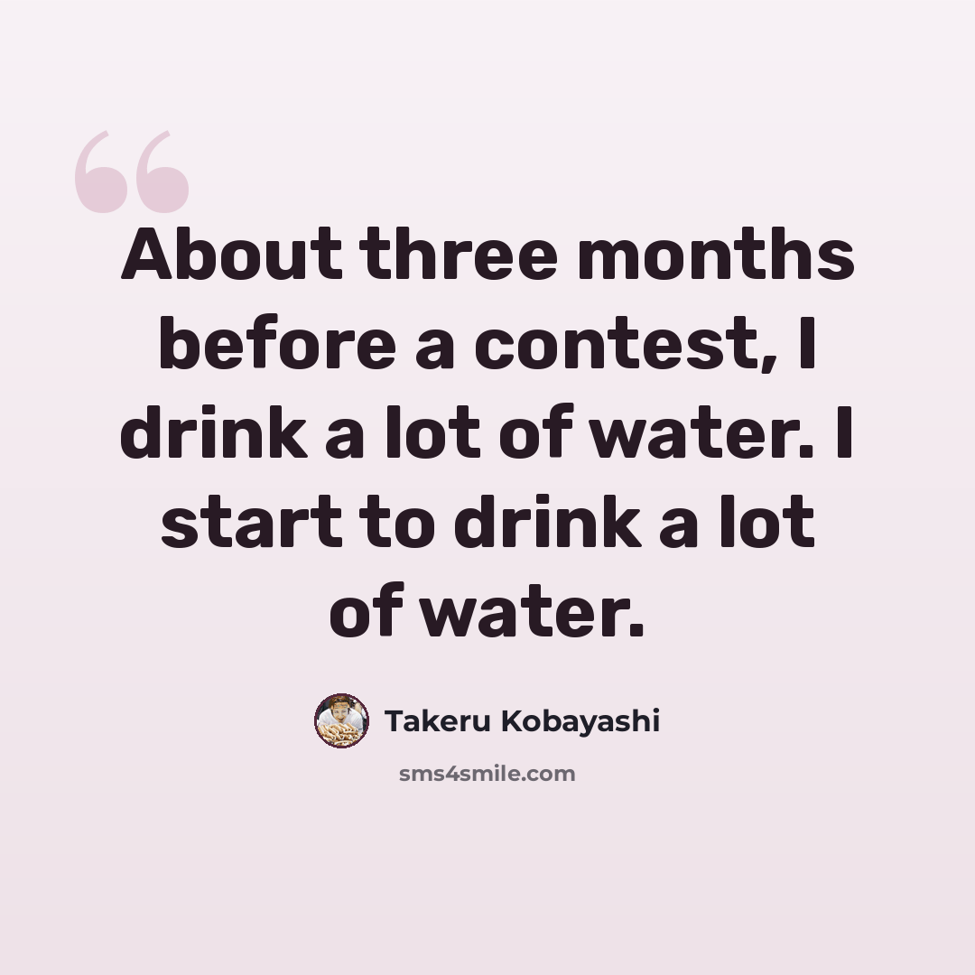 “About three months before a contest, I drink a lot of water. I start to drink a lot of water.” quote by Takeru Kobayashi