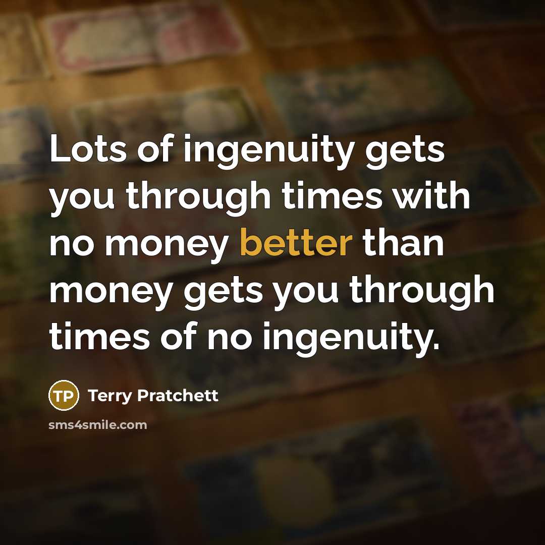 “Lots of ingenuity gets you through times with no money better than money gets you through times of no ingenuity.” quote by Terry Pratchett