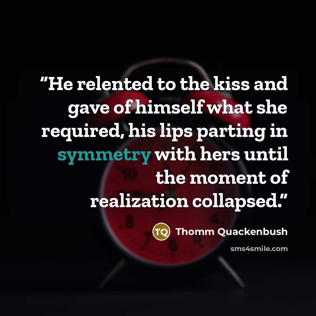 “He relented to the kiss and gave of himself what she required, his lips parting in symmetry with hers until the moment of realization collapsed.” quote by Thomm Quackenbush