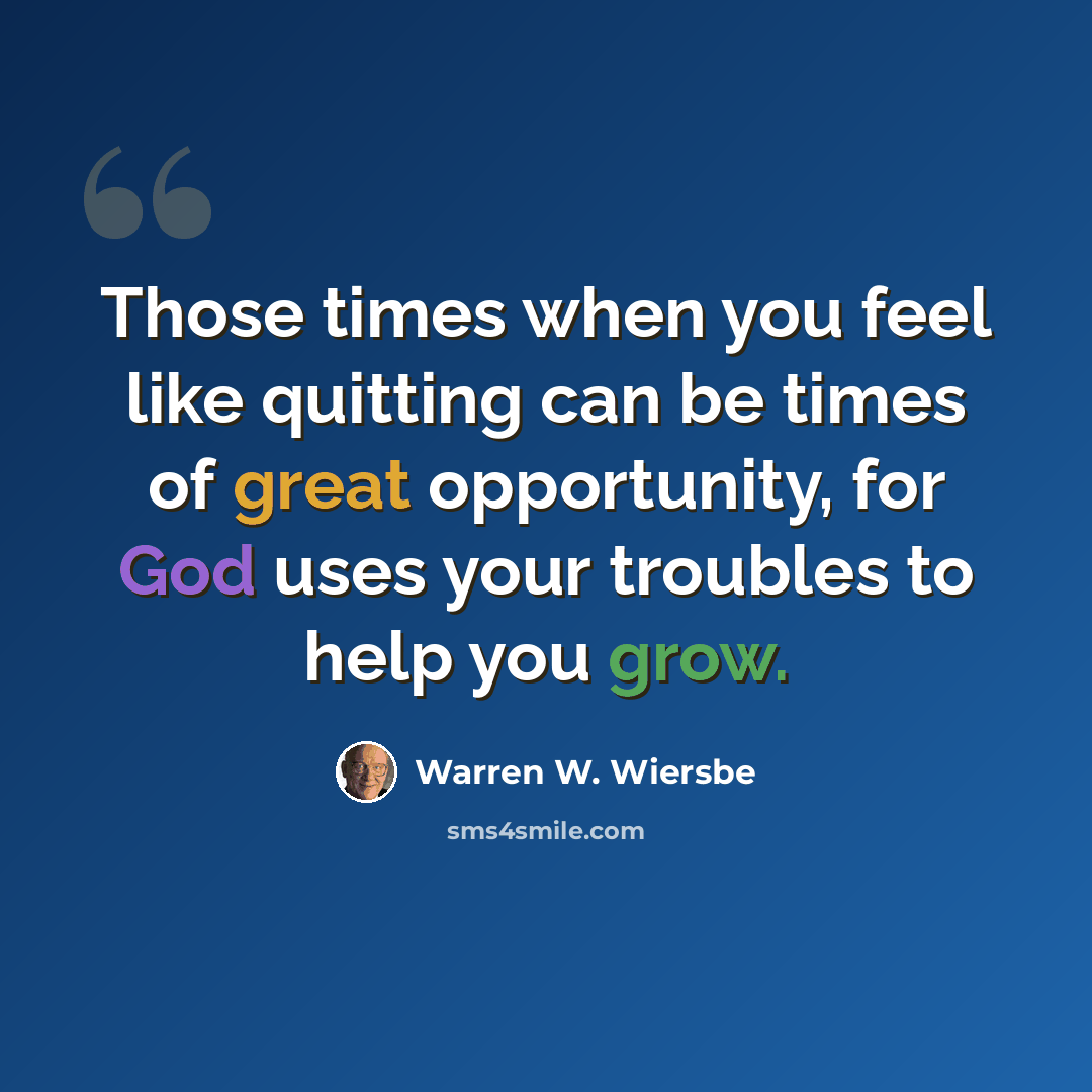 “Those times when you feel like quitting can be times of great opportunity, for God uses your troubles to help you grow.” quote by Warren W. Wiersbe