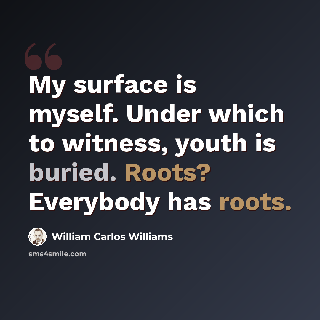 “My surface is myself. Under which to witness, youth is buried. Roots? Everybody has roots.” quote by William Carlos Williams
