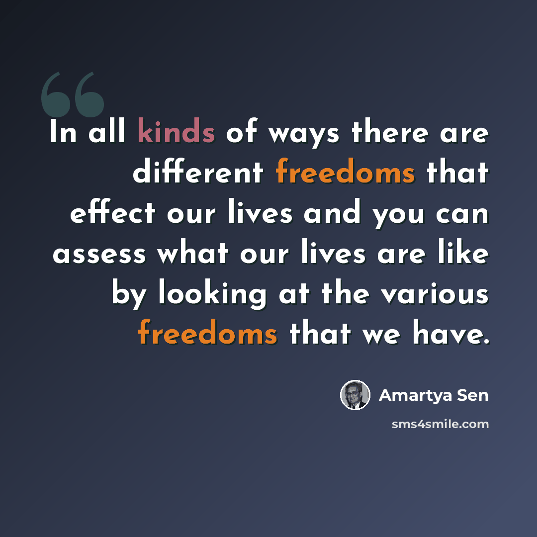 “In all kinds of ways there are different freedoms that effect our lives and you can assess what our lives are like by looking at the various freedoms that we have.” quote by Amartya Sen