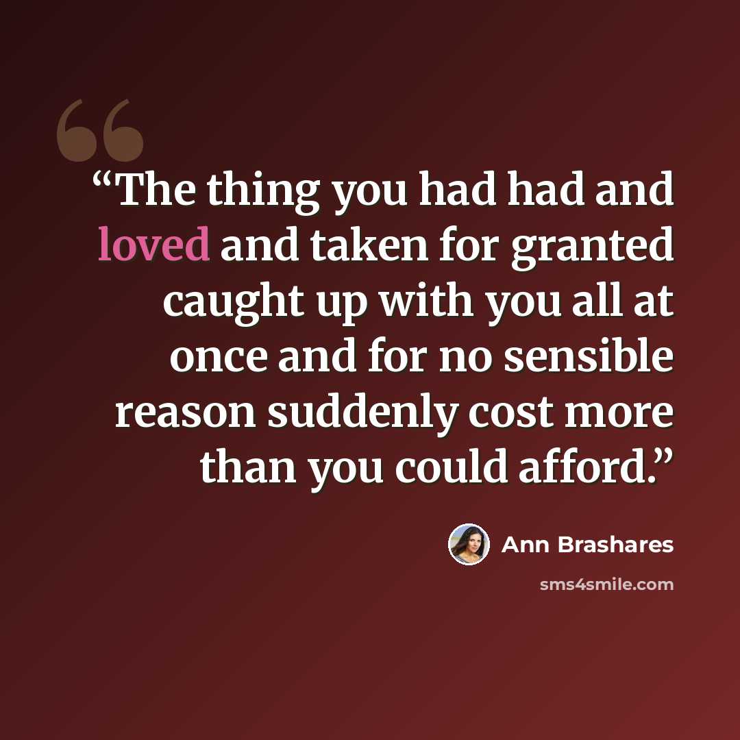 “The thing you had had and loved and taken for granted caught up with you all at once and for no sensible reason suddenly cost more than you could afford.” quote by Ann Brashares