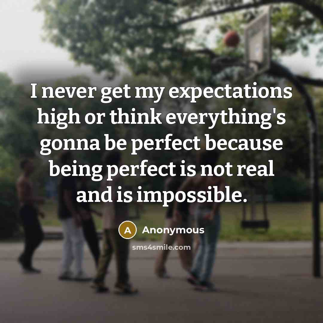 “I never get my expectations high or think everything's gonna be perfect because being perfect is not real and is impossible.” quote by Anonymous