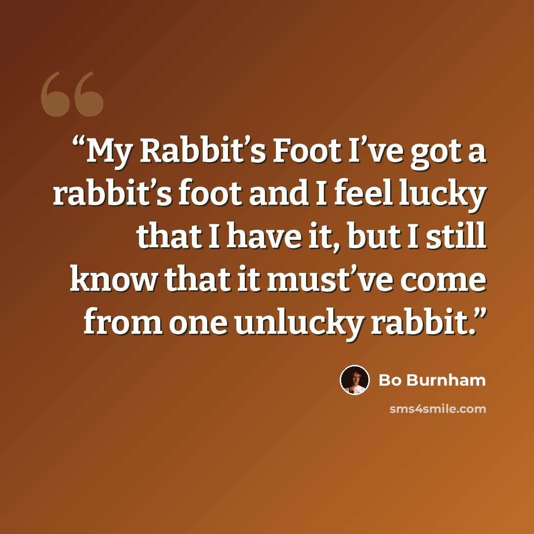 “My Rabbit’s Foot I’ve got a rabbit’s foot and I feel lucky that I have it, but I still know that it must’ve come from one unlucky rabbit.” quote by Bo Burnham