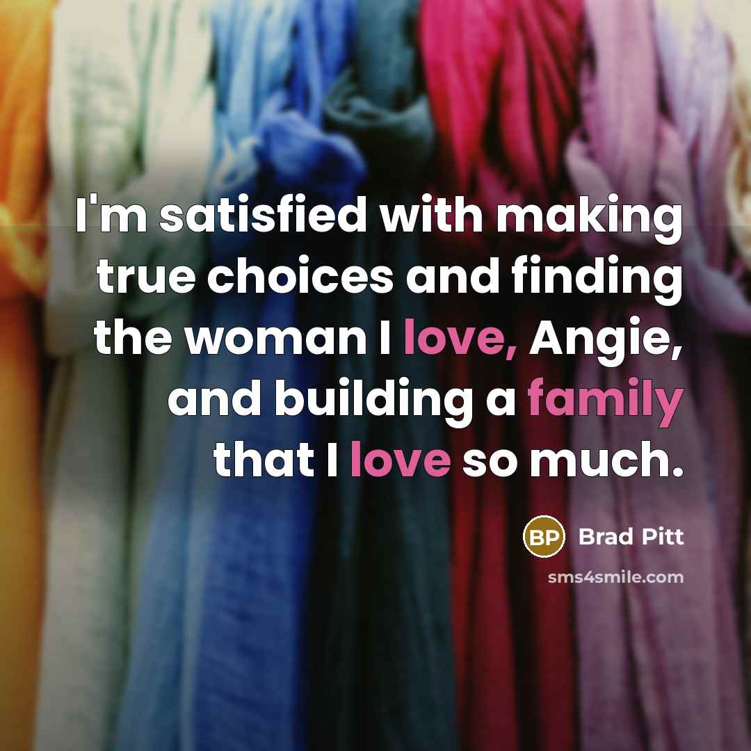 “I'm satisfied with making true choices and finding the woman I love, Angie, and building a family that I love so much.” quote by Brad Pitt