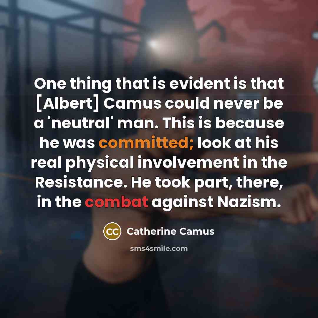 “One thing that is evident is that [Albert] Camus could never be a 'neutral' man. This is because he was committed; look at his real physical involvement in the Resistance. He took part, there, in the combat against Nazism.” quote by Catherine Camus