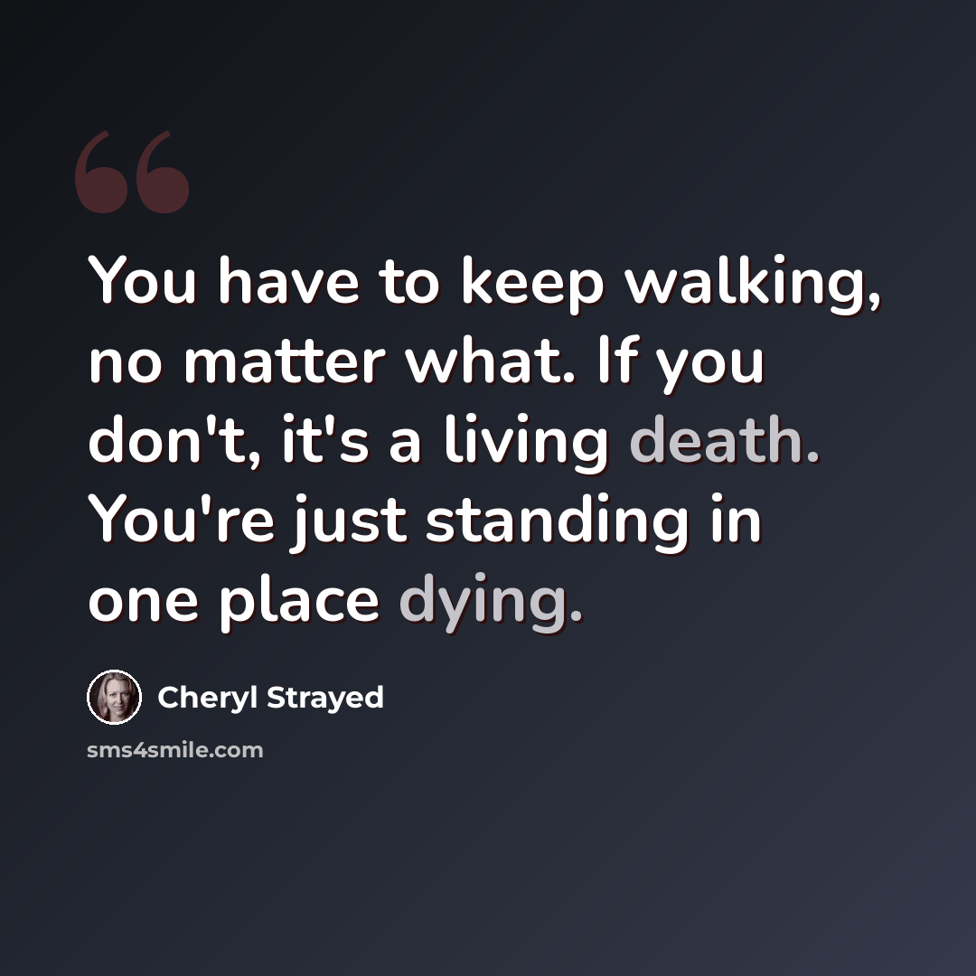 “You have to keep walking, no matter what. If you don't, it's a living death. You're just standing in one place dying.” quote by Cheryl Strayed