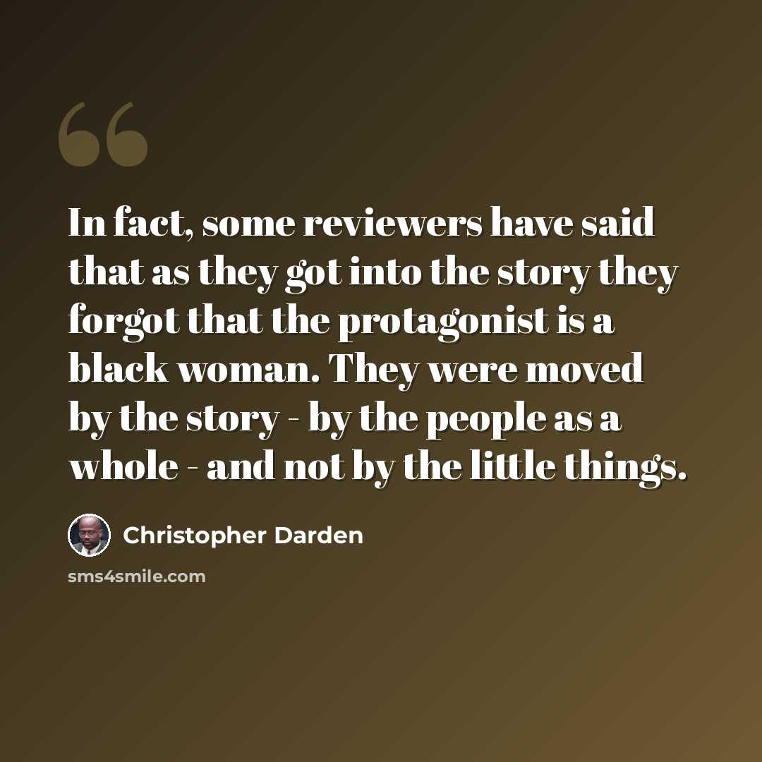 “In fact, some reviewers have said that as they got into the story they forgot that the protagonist is a black woman. They were moved by the story - by the people as a whole - and not by the little things.” quote by Christopher Darden