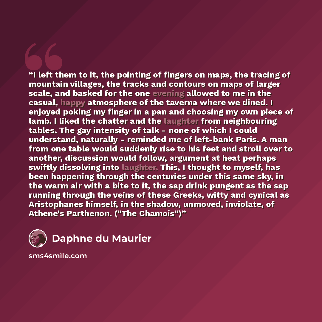 “I left them to it, the pointing of fingers on maps, the tracing of mountain villages, the tracks and contours on maps of larger scale, and basked for the one evening allowed to me in the casual, happy atmosphere of the taverna where we dined. I enjoyed poking my finger in a pan and choosing my own…” quote by Daphne du Maurier