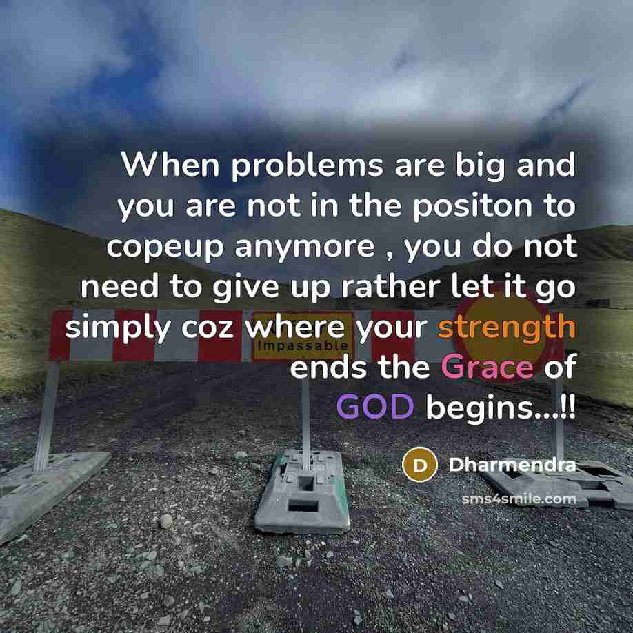 “When problems are big and you are not in the positon to copeup anymore , you do not need to give up rather let it go simply coz where your strength ends the Grace of GOD begins…!!” quote by Dharmendra